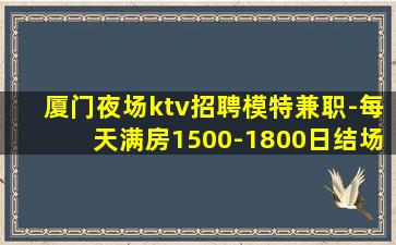 厦门夜场ktv招聘模特兼职-每天满房1500-1800日结场